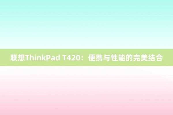 联想ThinkPad T420：便携与性能的完美结合