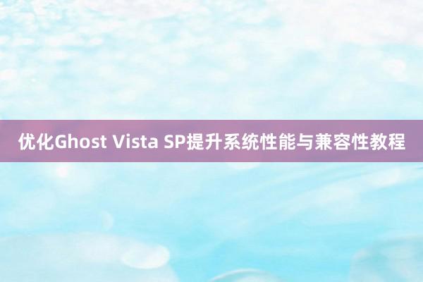 优化Ghost Vista SP提升系统性能与兼容性教程